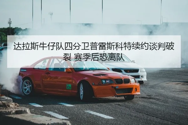 达拉斯牛仔队四分卫普雷斯科特续约谈判破裂 赛季后恐离队