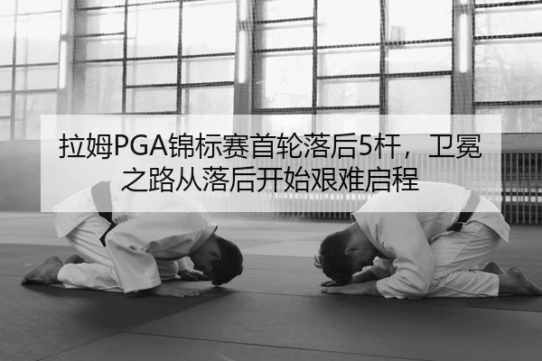 拉姆PGA锦标赛首轮落后5杆，卫冕之路从落后开始艰难启程